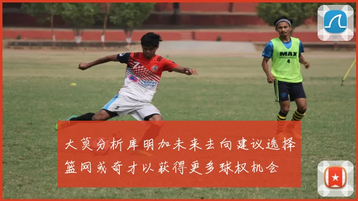 大莫分析库明加未来去向建议选择篮网或奇才以获得更多球权机会