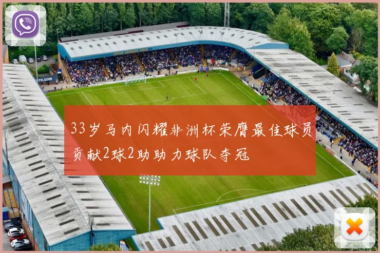 33岁马内闪耀非洲杯荣膺最佳球员贡献2球2助助力球队夺冠