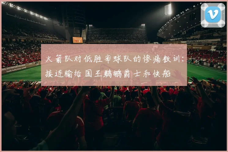 火箭队对低胜率球队的惨痛教训：接连输给国王鹈鹕爵士和快船