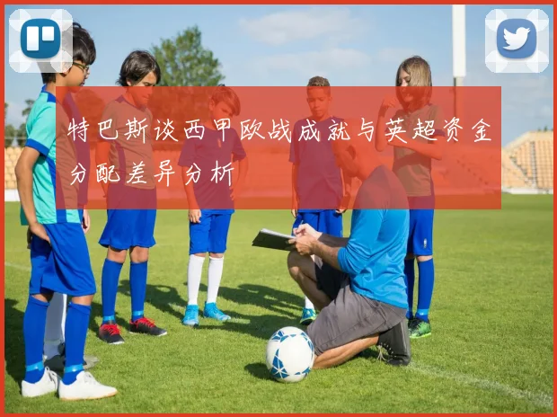 特巴斯谈西甲欧战成就与英超资金分配差异分析