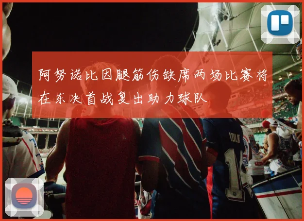 阿努诺比因腿筋伤缺席两场比赛将在东决首战复出助力球队