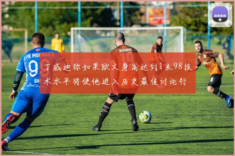 丁威迪称如果欧文身高达到1米98技术水平将使他进入历史最佳讨论行列