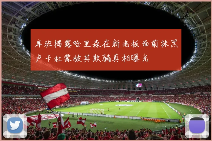库班揭露哈里森在新老板面前抹黑卢卡杜蒙被其欺骗真相曝光