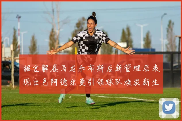 掘金解雇马龙和布斯后新管理层表现出色阿德尔曼引领球队焕发新生