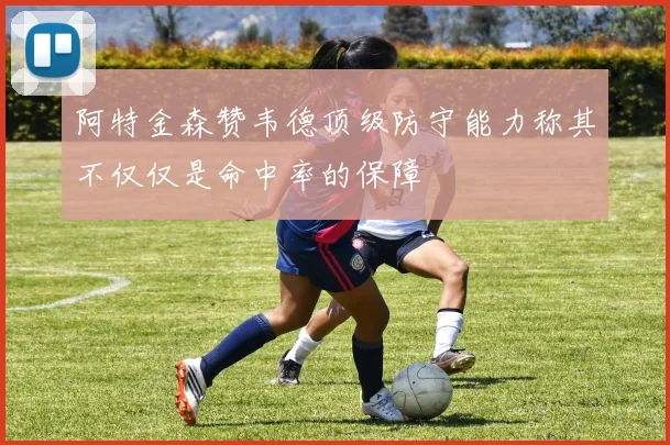 阿特金森赞韦德顶级防守能力称其不仅仅是命中率的保障