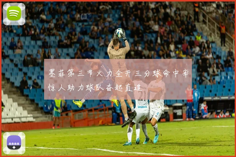 墨菲第三节火力全开三分球命中率惊人助力球队奋起直追