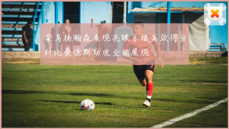 菜鸟杨瀚森表现亮眼乐福高效得分科比桑德斯助攻全能展现