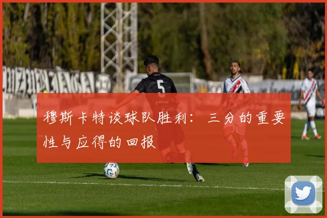 穆斯卡特谈球队胜利：三分的重要性与应得的回报
