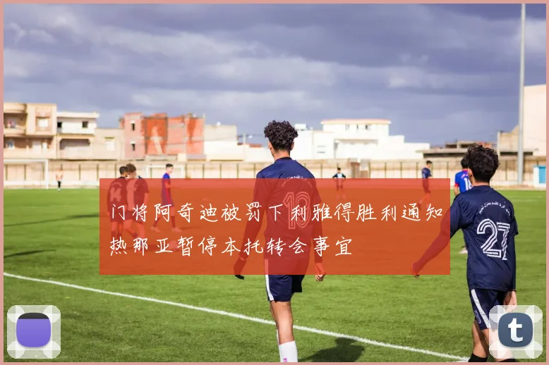 门将阿奇迪被罚下利雅得胜利通知热那亚暂停本托转会事宜