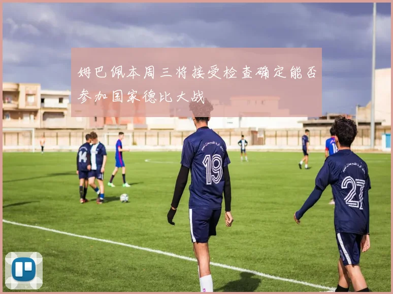 姆巴佩本周三将接受检查确定能否参加国家德比大战