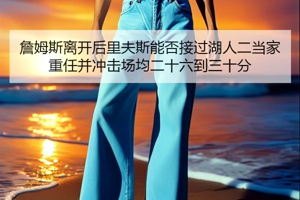 詹姆斯离开后里夫斯能否接过湖人二当家重任并冲击场均二十六到三十分 - KAIYUNSPORTS